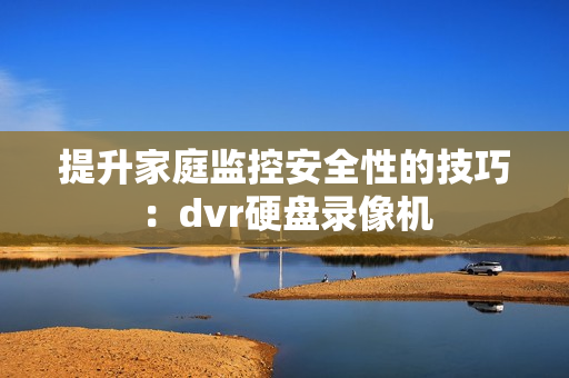 提升家庭監控安全性的技巧：dvr硬盤錄像機