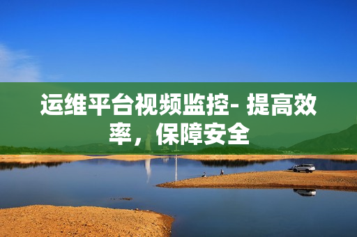 運維平臺視頻監(jiān)控- 提高效率，保障安全
