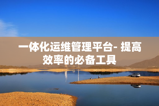 一體化運維管理平臺- 提高效率的必備工具