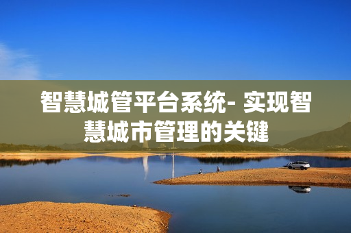 智慧城管平臺系統- 實現智慧城市管理的關鍵