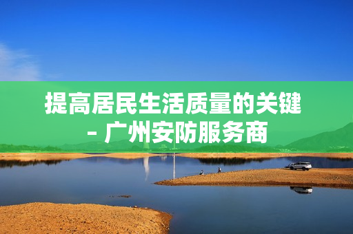 提高居民生活質量的關鍵 – 廣州安防服務商