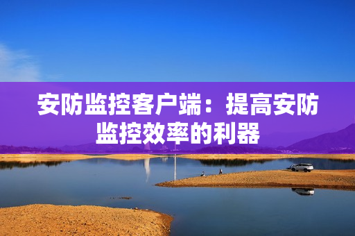 安防監控客戶端：提高安防監控效率的利器