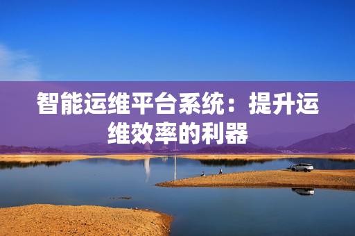 智能運維平臺系統：提升運維效率的利器