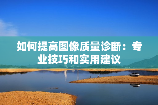 如何提高圖像質(zhì)量診斷：專業(yè)技巧和實用建議