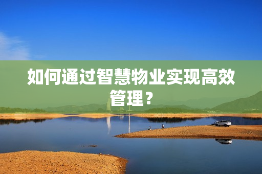 如何通過智慧物業(yè)實(shí)現(xiàn)高效管理？