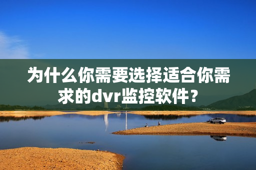 為什么你需要選擇適合你需求的dvr監控軟件？