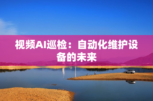 視頻AI巡檢：自動化維護設備的未來
