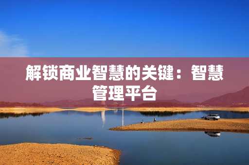 解鎖商業智慧的關鍵：智慧管理平臺