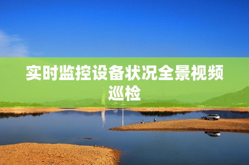 實(shí)時(shí)監(jiān)控設(shè)備狀況全景視頻巡檢