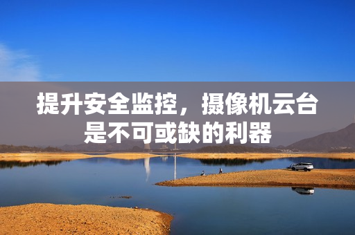 提升安全監(jiān)控，攝像機云臺是不可或缺的利器