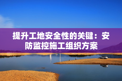 提升工地安全性的關鍵：安防監控施工組織方案