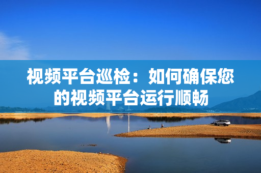 視頻平臺巡檢：如何確保您的視頻平臺運行順暢