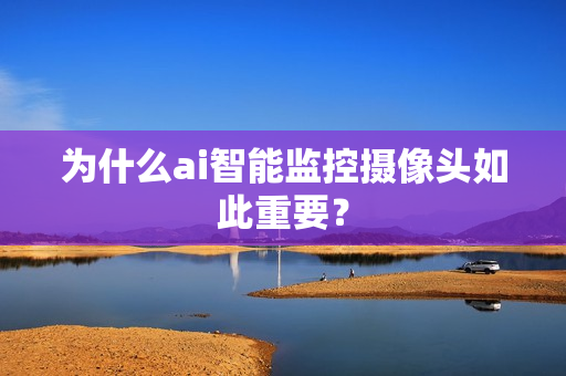 為什么ai智能監(jiān)控攝像頭如此重要？