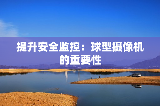 提升安全監(jiān)控：球型攝像機(jī)的重要性