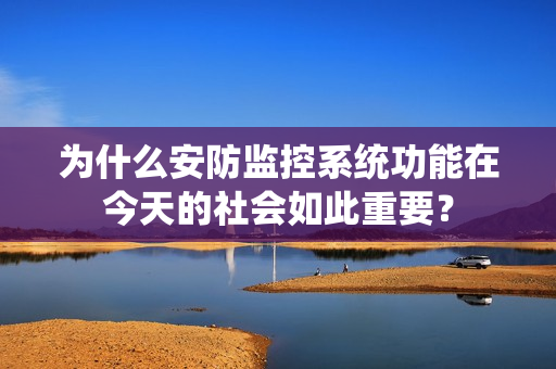 為什么安防監控系統功能在今天的社會如此重要？