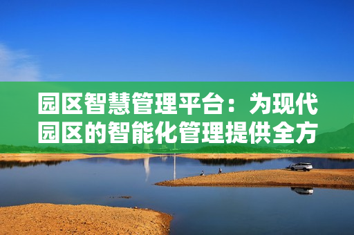園區智慧管理平臺：為現代園區的智能化管理提供全方位支持