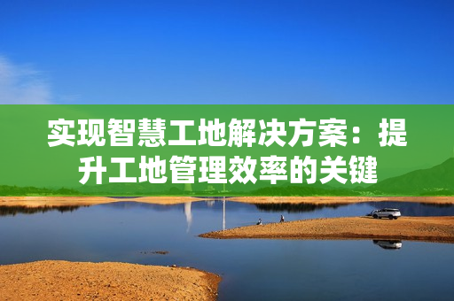 實現智慧工地解決方案：提升工地管理效率的關鍵