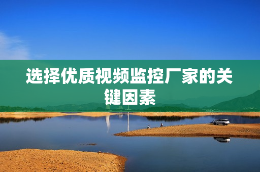 選擇優(yōu)質(zhì)視頻監(jiān)控廠家的關(guān)鍵因素