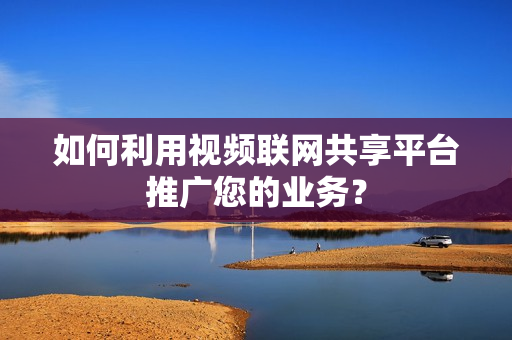 如何利用視頻聯網共享平臺推廣您的業務？