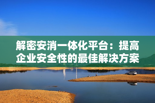 解密安消一體化平臺：提高企業安全性的最佳解決方案