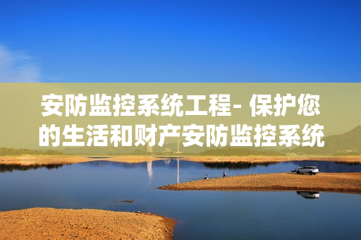 安防監控系統工程- 保護您的生活和財產安防監控系統工程是如何保護您的家庭和企業的？安防監控系統工程為什么是您的最佳選擇？我們將在本文中深入探討安防監控系統工程的