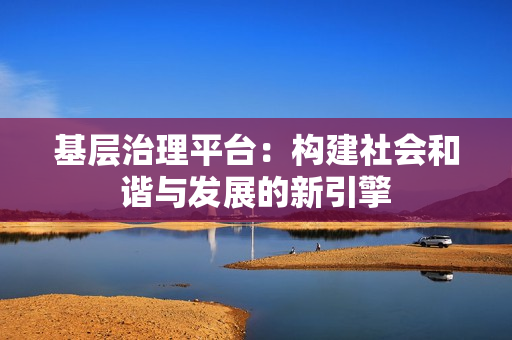基層治理平臺(tái)：構(gòu)建社會(huì)和諧與發(fā)展的新引擎