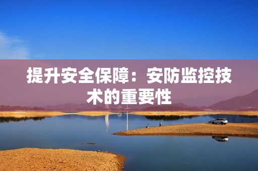 提升安全保障：安防監控技術的重要性