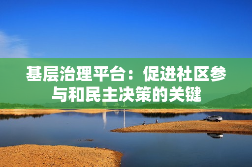 基層治理平臺：促進社區參與和民主決策的關鍵