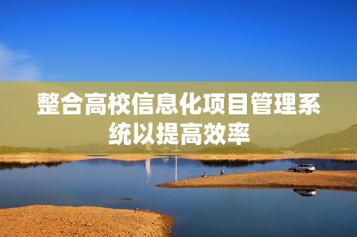整合高校信息化項目管理系統(tǒng)以提高效率