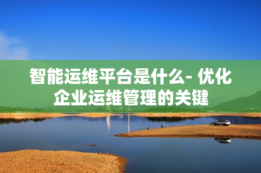 智能運維平臺是什么- 優化企業運維管理的關鍵