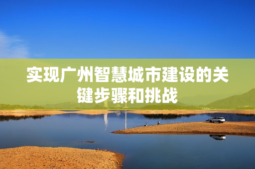 實現廣州智慧城市建設的關鍵步驟和挑戰