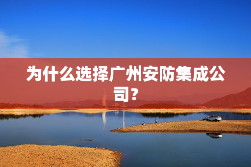 為什么選擇廣州安防集成公司？