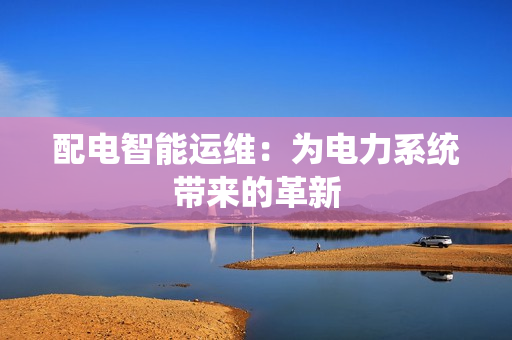 配電智能運維：為電力系統(tǒng)帶來的革新
