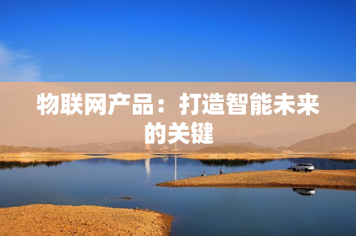 物聯網產品：打造智能未來的關鍵