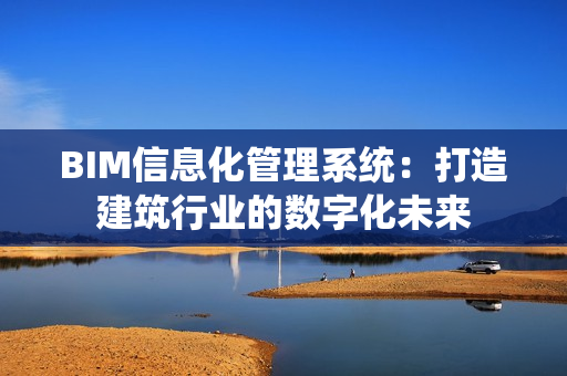 BIM信息化管理系統(tǒng)：打造建筑行業(yè)的數(shù)字化未來