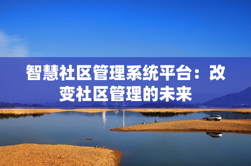 智慧社區(qū)管理系統(tǒng)平臺：改變社區(qū)管理的未來