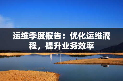 運(yùn)維季度報(bào)告：優(yōu)化運(yùn)維流程，提升業(yè)務(wù)效率