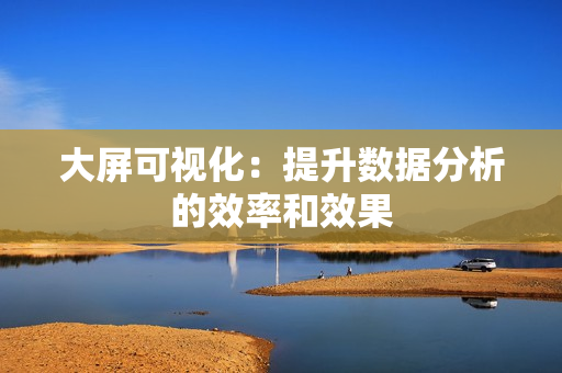大屏可視化：提升數據分析的效率和效果