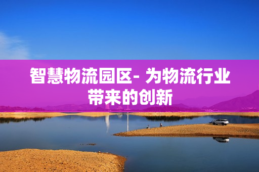 智慧物流園區- 為物流行業帶來的創新