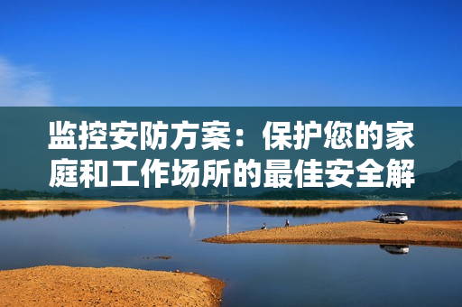 監控安防方案：保護您的家庭和工作場所的最佳安全解決方案