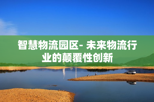 智慧物流園區- 未來物流行業的顛覆性創新