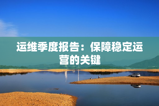 運(yùn)維季度報(bào)告：保障穩(wěn)定運(yùn)營的關(guān)鍵
