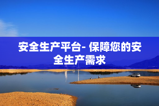 安全生產平臺- 保障您的安全生產需求