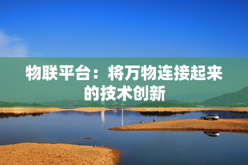 物聯(lián)平臺：將萬物連接起來的技術(shù)創(chuàng)新
