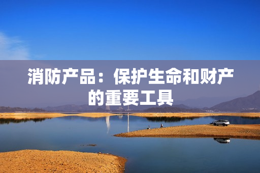 消防產品：保護生命和財產的重要工具