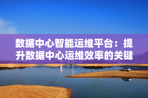 數據中心智能運維平臺：提升數據中心運維效率的關鍵