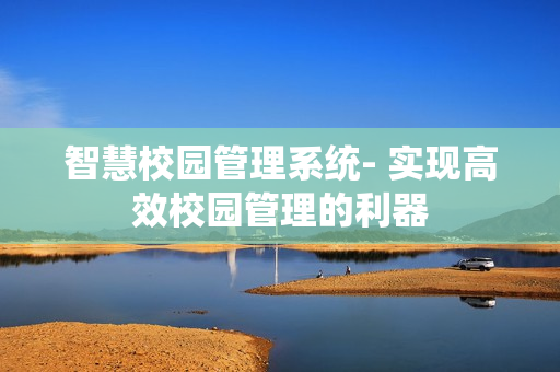 智慧校園管理系統- 實現高效校園管理的利器