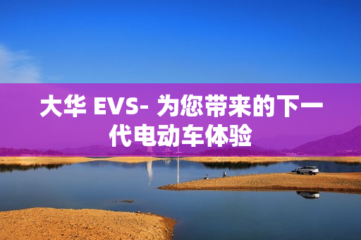 大華 EVS- 為您帶來的下一代電動(dòng)車體驗(yàn)