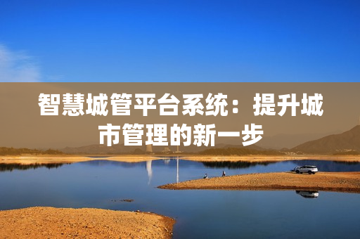 智慧城管平臺系統(tǒng)：提升城市管理的新一步