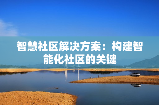 智慧社區解決方案：構建智能化社區的關鍵